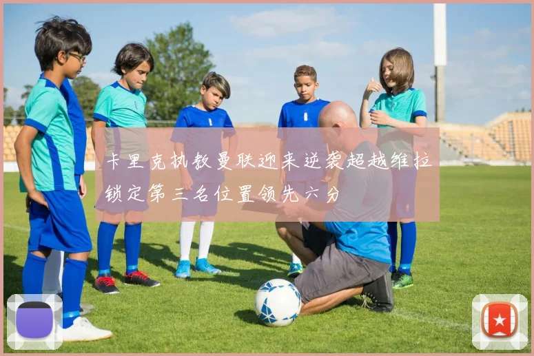 卡里克执教曼联迎来逆袭超越维拉锁定第三名位置领先六分