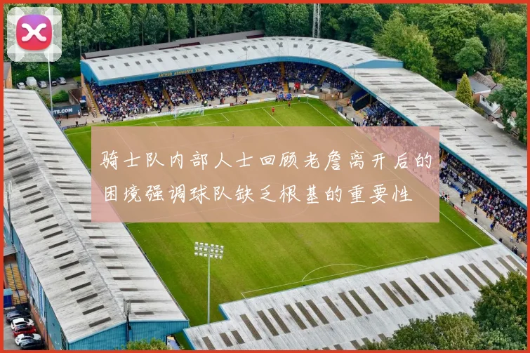 骑士队内部人士回顾老詹离开后的困境强调球队缺乏根基的重要性