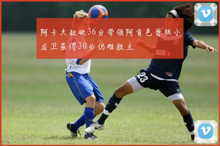 阿卡夫狂砍36分带领阿肯色晋级小后卫虽得30分仍难救主