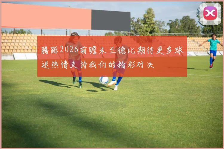 腾跞2026前瞻米兰德比期待更多球迷热情支持我们的精彩对决