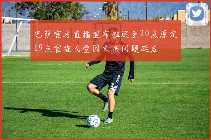 巴萨官方直播宣布推迟至20点原定19点官宣戈登因文书问题延后