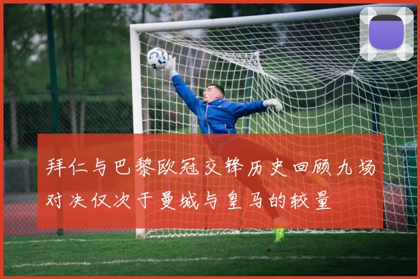 拜仁与巴黎欧冠交锋历史回顾九场对决仅次于曼城与皇马的较量