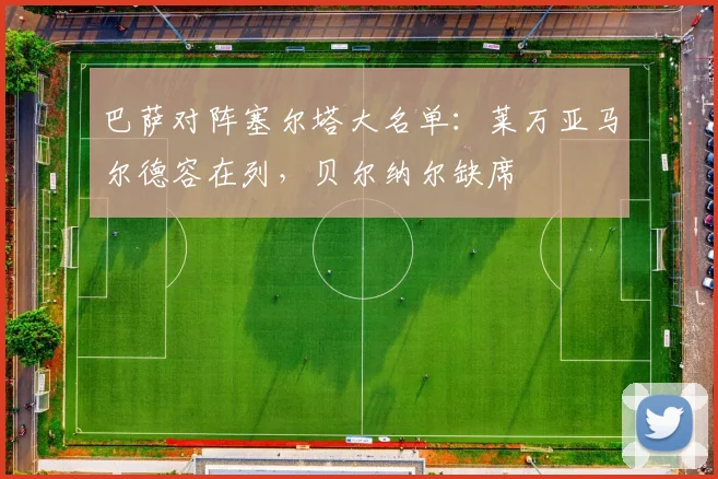 巴萨对阵塞尔塔大名单：莱万亚马尔德容在列，贝尔纳尔缺席