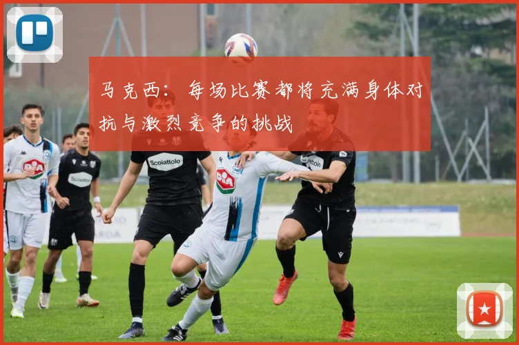 马克西：每场比赛都将充满身体对抗与激烈竞争的挑战