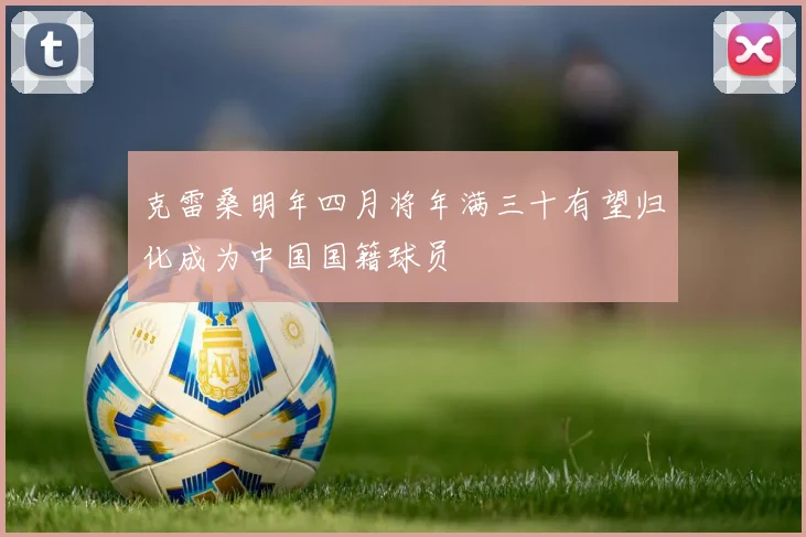 克雷桑明年四月将年满三十有望归化成为中国国籍球员