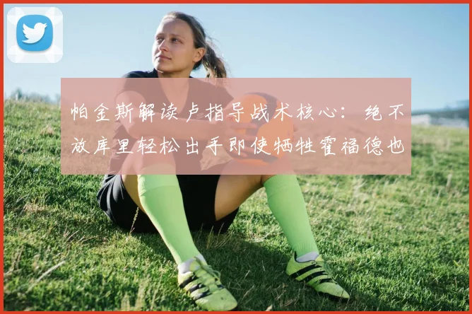 帕金斯解读卢指导战术核心：绝不放库里轻松出手即使牺牲霍福德也在所不惜