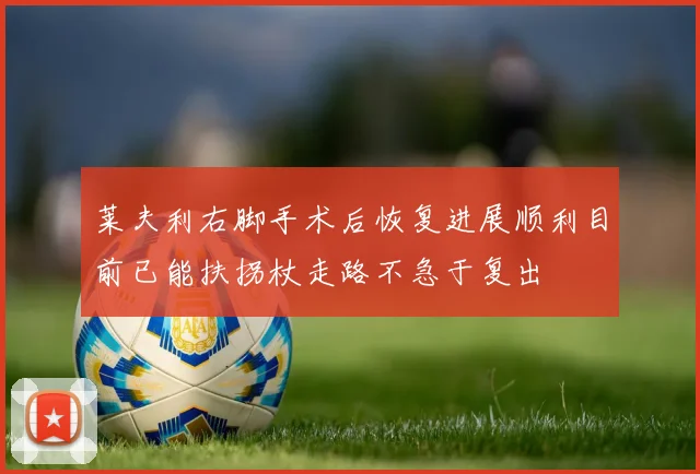 莱夫利右脚手术后恢复进展顺利目前已能扶拐杖走路不急于复出