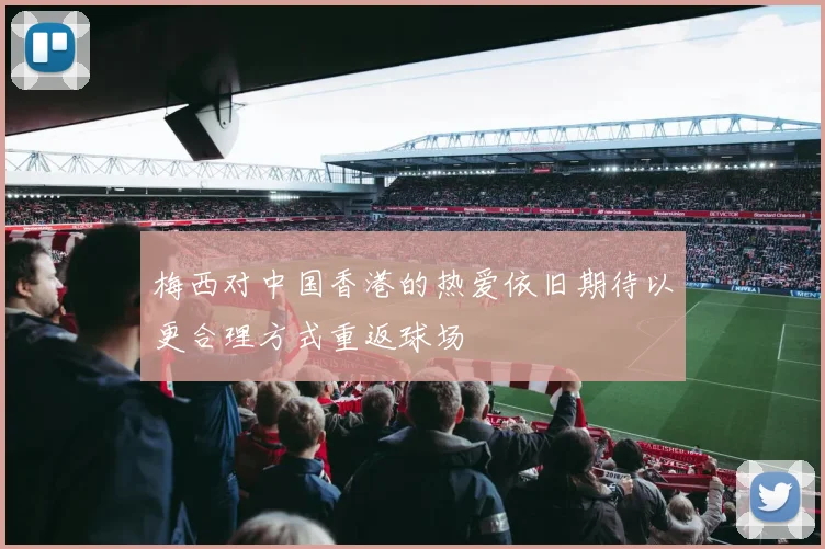 梅西对中国香港的热爱依旧期待以更合理方式重返球场