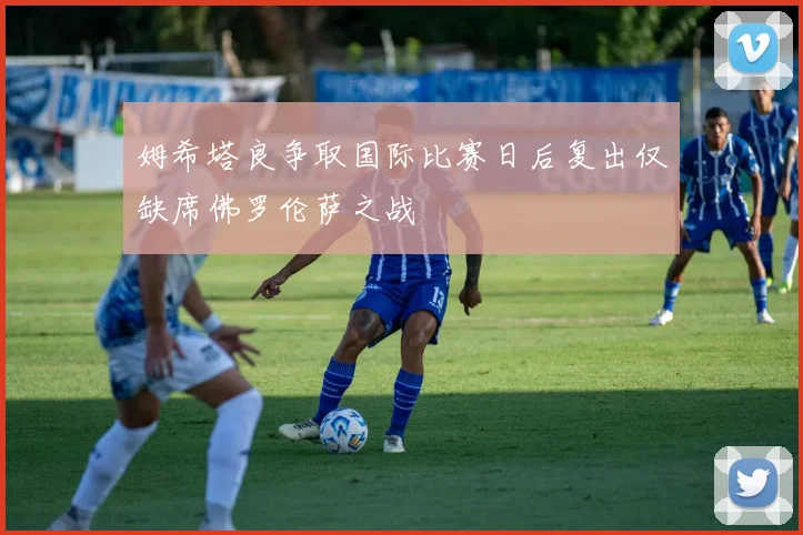 姆希塔良争取国际比赛日后复出仅缺席佛罗伦萨之战