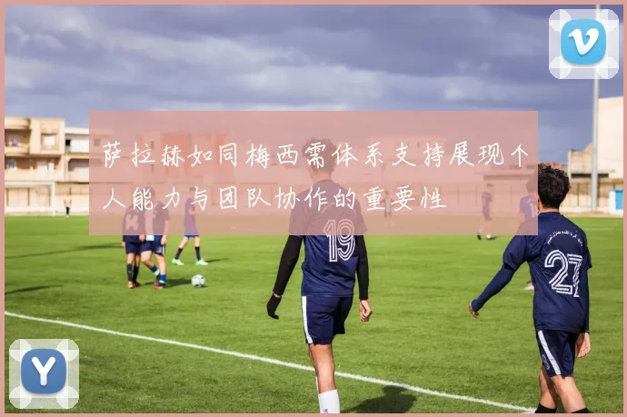 萨拉赫如同梅西需体系支持展现个人能力与团队协作的重要性