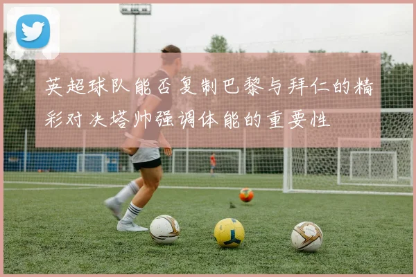 英超球队能否复制巴黎与拜仁的精彩对决塔帅强调体能的重要性