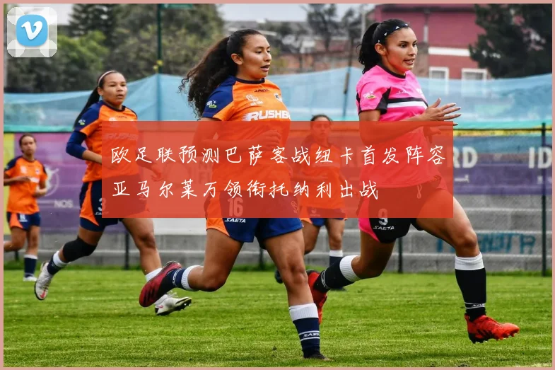 欧足联预测巴萨客战纽卡首发阵容亚马尔莱万领衔托纳利出战