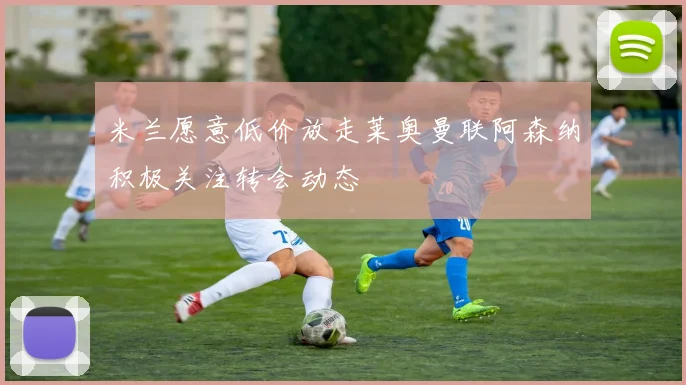 米兰愿意低价放走莱奥曼联阿森纳积极关注转会动态