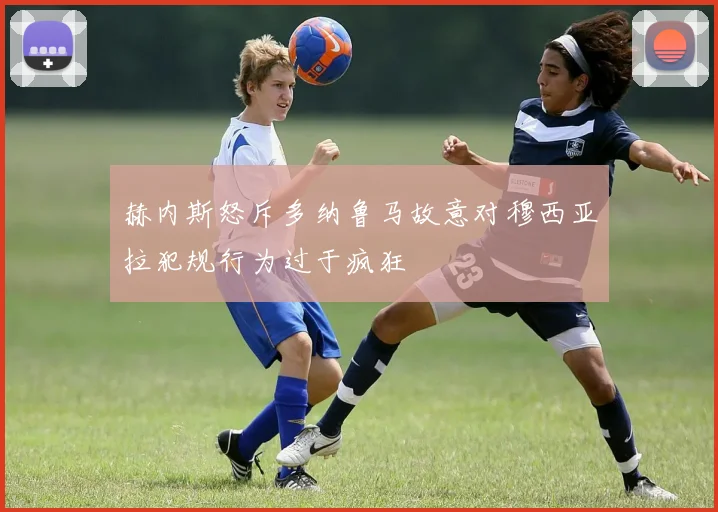 赫内斯怒斥多纳鲁马故意对穆西亚拉犯规行为过于疯狂