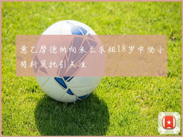 意乙摩德纳向米兰求租18岁中场小将科莫托引关注