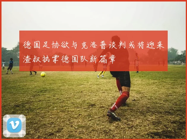 德国足协欲与克洛普谈判或将迎来渣叔执掌德国队新篇章